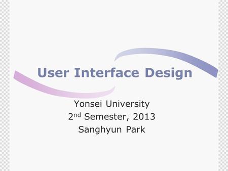 User Interface Design Yonsei University 2 nd Semester, 2013 Sanghyun Park.