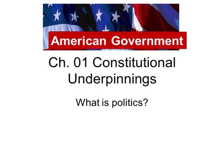 Ch. 01 Constitutional Underpinnings What is politics? American Government.