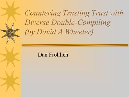 Countering Trusting Trust with Diverse Double-Compiling (by David A Wheeler) Dan Frohlich.