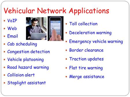Vehicular Network Applications VoIP Web Email Cab scheduling Congestion detection Vehicle platooning Road hazard warning Collision alert Stoplight assistant.