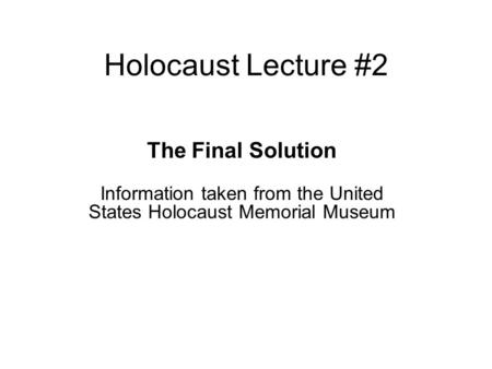 Holocaust Lecture #2 The Final Solution Information taken from the United States Holocaust Memorial Museum.