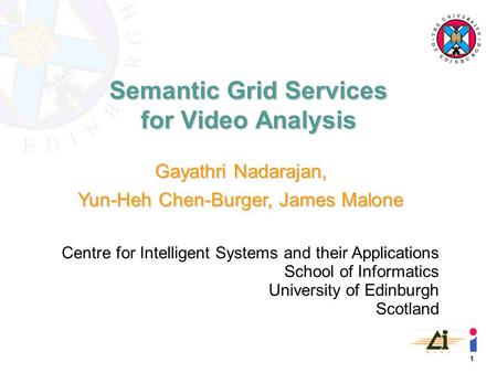 1 Semantic Grid Services for Video Analysis Gayathri Nadarajan, Yun-Heh Chen-Burger, James Malone Centre for Intelligent Systems and their Applications.