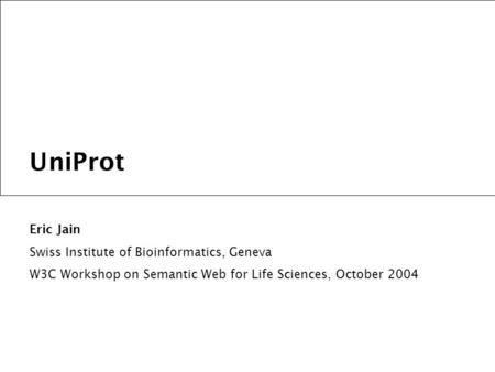 UniProt Eric Jain Swiss Institute of Bioinformatics, Geneva W3C Workshop on Semantic Web for Life Sciences, October 2004.