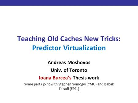 Teaching Old Caches New Tricks: Predictor Virtualization Andreas Moshovos Univ. of Toronto Ioana Burcea’s Thesis work Some parts joint with Stephen Somogyi.