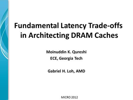 Moinuddin K. Qureshi ECE, Georgia Tech Gabriel H. Loh, AMD Fundamental Latency Trade-offs in Architecting DRAM Caches MICRO 2012.