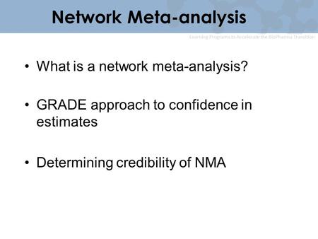 Learning Programs to Accelerate the BioPharma Transition Network Meta-analysis What is a network meta-analysis? GRADE approach to confidence in estimates.
