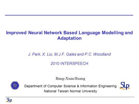 Improved Neural Network Based Language Modelling and Adaptation J. Park, X. Liu, M.J.F. Gales and P.C. Woodland 2010 INTERSPEECH Bang-Xuan Huang Department.