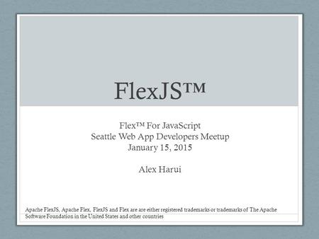 FlexJS™ Flex™ For JavaScript Seattle Web App Developers Meetup January 15, 2015 Alex Harui Apache FlexJS, Apache Flex, FlexJS and Flex are are either registered.