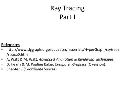 Ray Tracing Part I References  /rtrace0.htm A. Watt & M. Watt. Advanced Animation & Rendering.