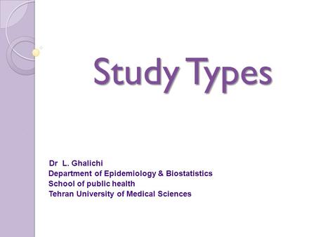 Study Types Study Types Dr L. Ghalichi Department of Epidemiology & Biostatistics School of public health Tehran University of Medical Sciences.