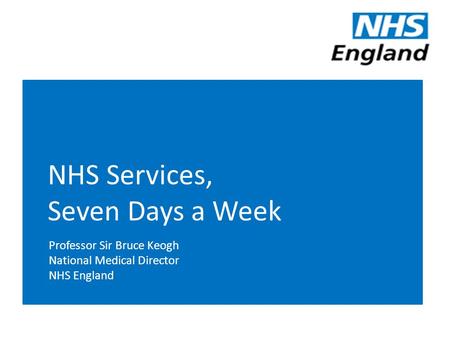 NHS Services, Seven Days a Week Professor Sir Bruce Keogh National Medical Director NHS England.