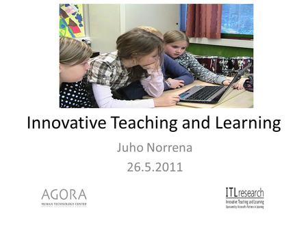 Innovative Teaching and Learning Juho Norrena 26.5.2011.