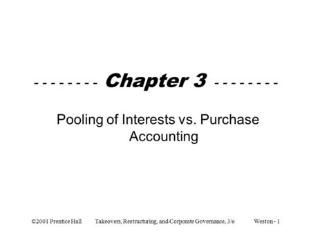 ©2001 Prentice Hall Takeovers, Restructuring, and Corporate Governance, 3/e Weston - 1 - - - - - - - - Chapter 3 - - - - - - - - Pooling of Interests vs.