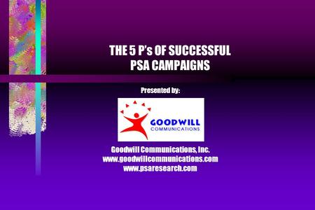 THE 5 P’s OF SUCCESSFUL PSA CAMPAIGNS Presented by: Goodwill Communications, Inc. www.goodwillcommunications.com www.psaresearch.com.
