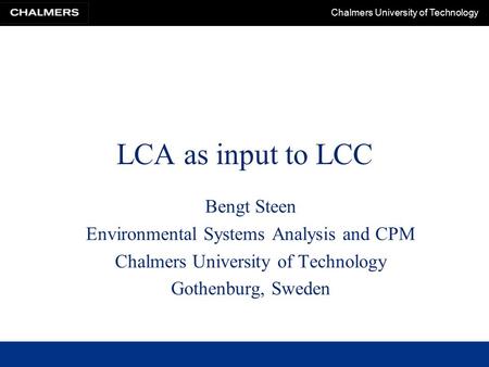 Chalmers University of Technology LCA as input to LCC Bengt Steen Environmental Systems Analysis and CPM Chalmers University of Technology Gothenburg,