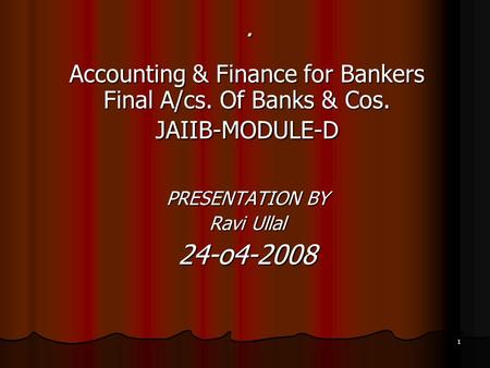 . Accounting & Finance for Bankers Final A/cs. Of Banks & Cos. JAIIB-MODULE-D PRESENTATION BY Ravi Ullal 24-o4-2008.