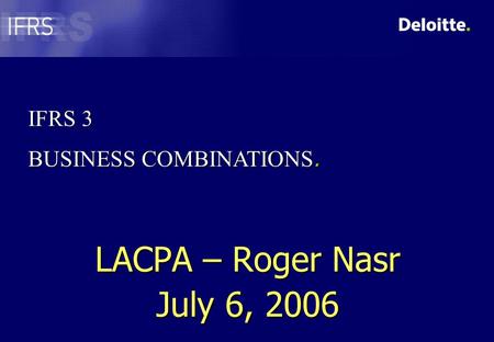 IFRS 3 BUSINESS COMBINATIONS. LACPA – Roger Nasr July 6, 2006.