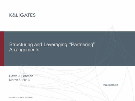 Copyright © 2011 by K&L Gates LLP. All rights reserved. Structuring and Leveraging “Partnering” Arrangements David J. Lehman March 6, 2013.