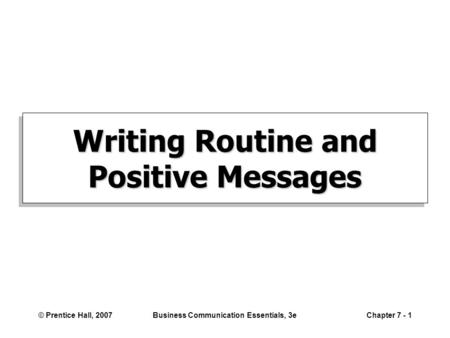 © Prentice Hall, 2007Business Communication Essentials, 3eChapter 7 - 1 Writing Routine and Positive Messages.