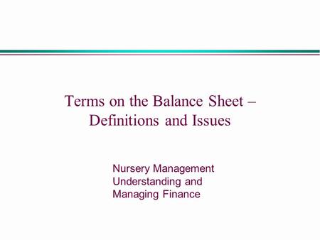 Terms on the Balance Sheet – Definitions and Issues Nursery Management Understanding and Managing Finance.