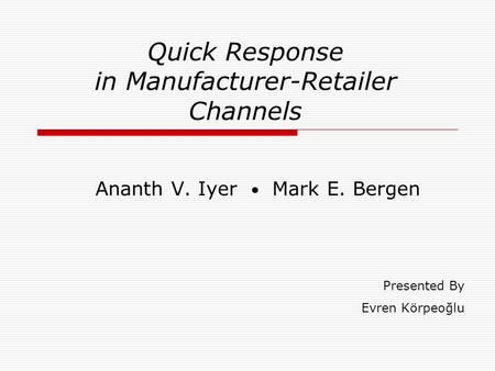 Quick Response in Manufacturer-Retailer Channels Ananth V. Iyer Mark E. Bergen Presented By Evren Körpeoğlu.