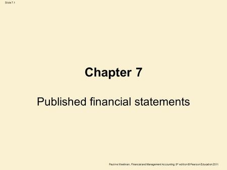 Slide 7.1 Pauline Weetman, Financial and Management Accounting, 5 th edition © Pearson Education 2011 Chapter 7 Published financial statements.