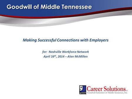 Goodwill of Middle Tennessee Making Successful Connections with Employers for: Nashville Workforce Network April 16 th, 2014 – Alan McMillen.