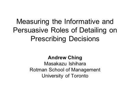 Measuring the Informative and Persuasive Roles of Detailing on Prescribing Decisions Andrew Ching Masakazu Ishihara Rotman School of Management University.