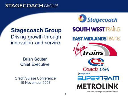 1 Credit Suisse Conference 19 November 2007 Stagecoach Group Driving growth through innovation and service Brian Souter Chief Executive.