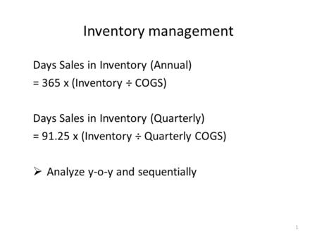 Days Sales in Inventory (Annual) = 365 x (Inventory ÷ COGS) Days Sales in Inventory (Quarterly) = 91.25 x (Inventory ÷ Quarterly COGS)  Analyze y-o-y.