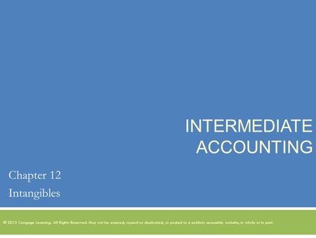 INTERMEDIATE ACCOUNTING Chapter 12 Intangibles © 2013 Cengage Learning. All Rights Reserved. May not be scanned, copied or duplicated, or posted to a publicly.