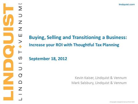 Buying, Selling and Transitioning a Business: Increase your ROI with Thoughtful Tax Planning September 18, 2012 Kevin Kaiser, Lindquist & Vennum Mark Salsbury,