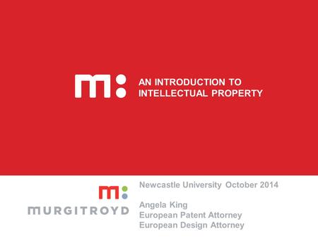AN INTRODUCTION TO INTELLECTUAL PROPERTY Newcastle University October 2014 Angela King European Patent Attorney European Design Attorney.