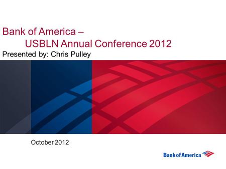 Bank of America – USBLN Annual Conference 2012 Presented by: Chris Pulley October 2012.