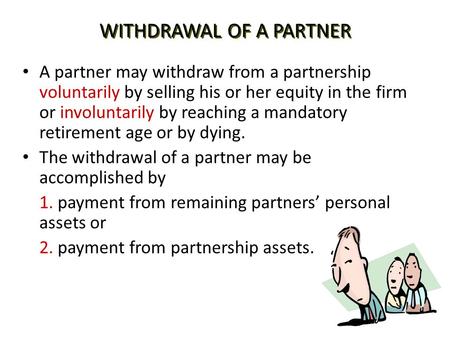 WITHDRAWAL OF A PARTNER A partner may withdraw from a partnership voluntarily by selling his or her equity in the firm or involuntarily by reaching a mandatory.