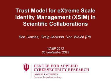 Trust Model for eXtreme Scale Identity Management (XSIM) in Scientific Collaborations Bob Cowles, Craig Jackson, Von Welch (PI) VAMP 2013 30 September.