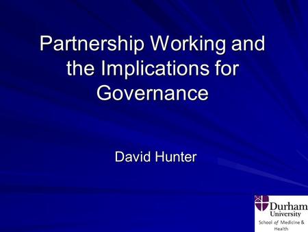 School of Medicine & Health Partnership Working and the Implications for Governance David Hunter.
