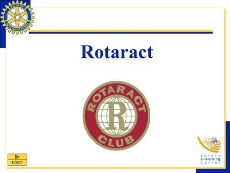 Rotaract EXIT. Rotaract: Fellowship Through Service Rotaract is one of Rotary International’s structured programs designed to help clubs and districts.