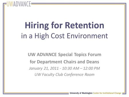 Hiring for Retention in a High Cost Environment UW ADVANCE Special Topics Forum for Department Chairs and Deans January 21, 2011 - 10:30 AM – 12:00 PM.