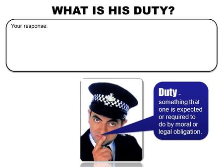 WHAT IS HIS DUTY? Duty - something that one is expected or required to do by moral or legal obligation. Your response: