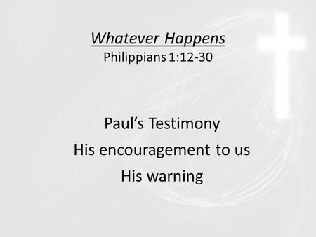 Whatever Happens Philippians 1:12-30 Paul’s Testimony His encouragement to us His warning.
