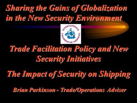 Trade Facilitation Policy and New Security Initiatives The Impact of Security on Shipping Brian Parkinson - Trade/Operations Adviser Sharing the Gains.