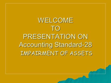 WELCOME TO PRESENTATION ON Accounting Standard-28 IMPAIRMENT OF ASSETS.