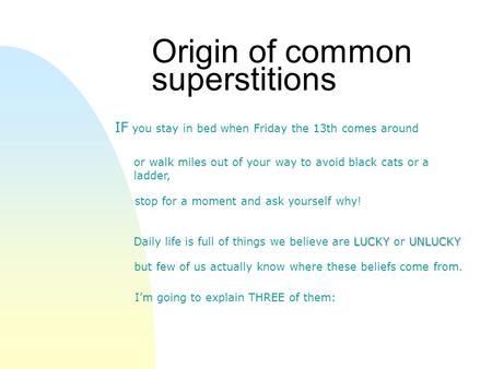 Origin of common superstitions or walk miles out of your way to avoid black cats or a ladder, IF you stay in bed when Friday the 13th comes around stop.