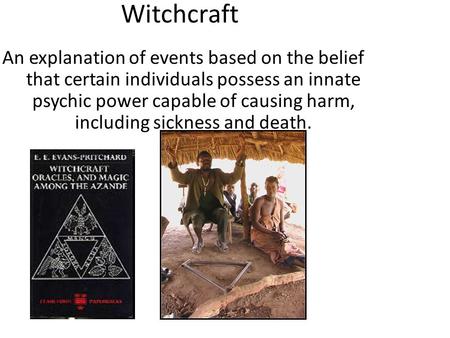 Witchcraft An explanation of events based on the belief that certain individuals possess an innate psychic power capable of causing harm, including sickness.
