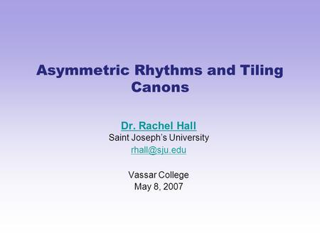 Asymmetric Rhythms and Tiling Canons Dr. Rachel Hall Saint Joseph’s University Vassar College May 8, 2007.