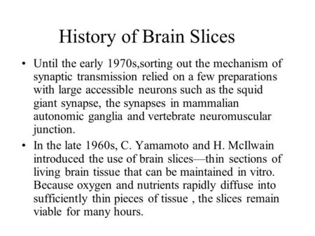 History of Brain Slices Until the early 1970s,sorting out the mechanism of synaptic transmission relied on a few preparations with large accessible neurons.