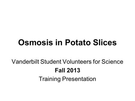 Osmosis in Potato Slices Vanderbilt Student Volunteers for Science Fall 2013 Training Presentation.