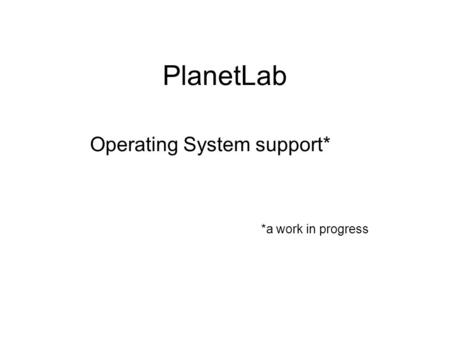 PlanetLab Operating System support* *a work in progress.