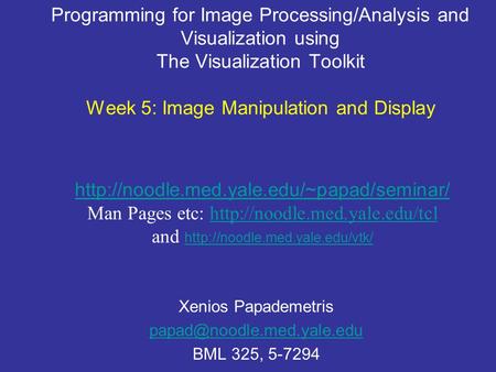 Programming for Image Processing/Analysis and Visualization using The Visualization Toolkit Week 5: Image Manipulation and Display Xenios Papademetris.